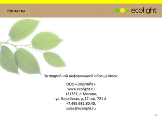 За подробной информацией обращайтесь:
ООО «ЭКОЛАЙТ»
www.ecolight.ru
121357, г. Москва,
ул. Верейская, д.17, оф. 721 А
+7.495.981.80.40.
sales@ecolight.ru
Контакты
10
 