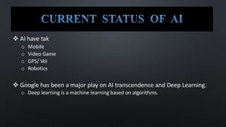  AI have tak
o Mobile
o Video Game
o GPS/ Voi
o Robotics
 Google has been a major play on AI transcendence and Deep Learning.
o Deep learning is a machine learning based on algorithms.
 