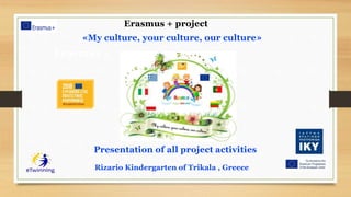 Erasmus + project
«My culture, your culture, our culture»
Erasmus +
Presentation of all project activities
Rizario Kindergarten of Trikala , Greece
 
