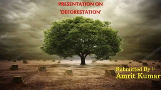 PRESENTATION ON
‘DEFORESTATION’
Submitted By :-
Amrit Kumar
 