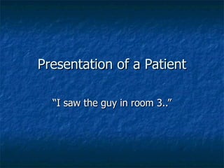 Presentation of a Patient “I saw the guy in room 3..” 