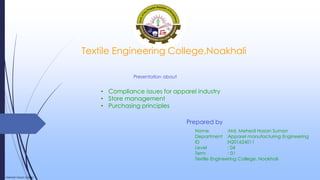 Presentation about
Textile Engineering College,Noakhali
• Compliance issues for apparel industry
• Store management
• Purchasing principles
Prepared by
Mehedi Hasan Sumon
Name :Md. Mehedi Hasan Sumon
Department :Apparel manufacturing Engineering
ID :N201624011
Level : 04
Term : 01
Textile Engineering College, Noakhali
 