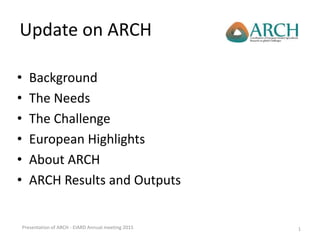 Update on ARCH
• Background
• The Needs
• The Challenge
• European Highlights
• About ARCH
• ARCH Results and Outputs
Presentation of ARCH - EIARD Annual meeting 2015 1
 