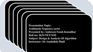 Presentation Topic:
Arithmetic Sequence series
Presented by: Ambreen Fatah Koondhar
Roll no: 2k21/NF/CS/02
Subject: Design & Analysis Of Algorithm
Instructor: Sir Asadullah Phull
 