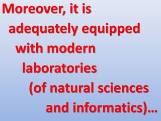 Moreover, it is
adequately equipped
with modern
laboratories
(of natural sciences
and informatics)…
 