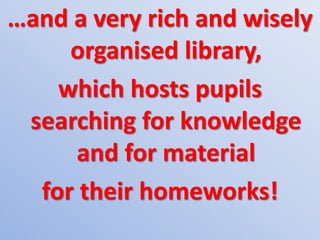 …and a very rich and wisely
organised library,
which hosts pupils
searching for knowledge
and for material
for their homeworks!
 