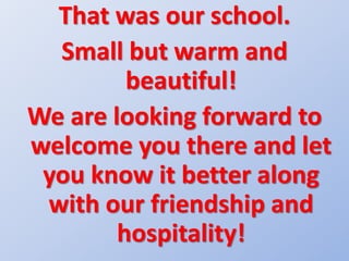 That was our school.
Small but warm and
beautiful!
We are looking forward to
welcome you there and let
you know it better along
with our friendship and
hospitality!
 