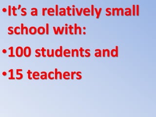 •It’s a relatively small
school with:
•100 students and
•15 teachers
 