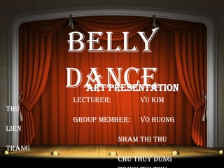 Belly
DanceArt Presentation
Lecturer: Vu Kim
Thu
Group member: Vo Huong
Lien
Nham Thi Thu
Trang
Chu Thuy Dung
 