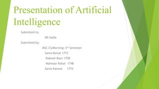 Presentation of Artificial
Intelligence
Submitted to:
MS Sadia
Submitted by:
MSC CS(Morning) 3rd Semester
Sania Komal 1773
Rabeah Basri 1758
Mahnoor Rahat 1748
Sania Kanwal 1774
 