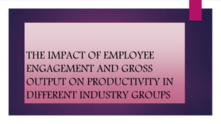 THE IMPACT OF EMPLOYEE
ENGAGEMENT AND GROSS
OUTPUT ON PRODUCTIVITY IN
DIFFERENT INDUSTRY GROUPS
 