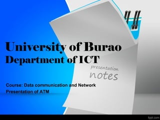 University of Burao
Department of ICT
Course: Data communication and Network
Presentation of ATM
 