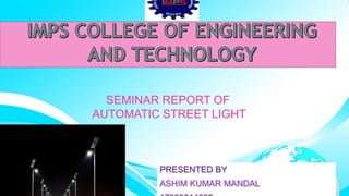 SEMINAR REPORT OF
AUTOMATIC STREET LIGHT
PRESENTED BY
ASHIM KUMAR MANDAL
 