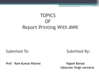 TOPICS
OF
Report Printing With AWK
Submited To: Submited By:
Prof: Ram Kuman Paliwal Yogesh Bansal
Udayveer Singh narwaria
 