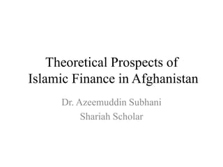 Theoretical Prospects of Islamic Finance in Afghanistan Dr. Azeemuddin Subhani Shariah Scholar  