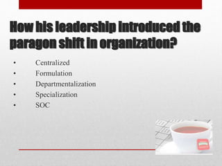 How his leadership introduced the
paragon shift in organization?
• Centralized
• Formulation
• Departmentalization
• Specialization
• SOC
 