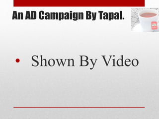 An AD Campaign By Tapal.
• Shown By Video
 