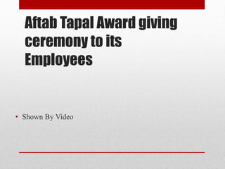 Aftab Tapal Award giving
ceremony to its
Employees
• Shown By Video
 