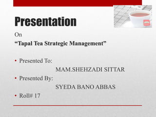 Presentation
On
“Tapal Tea Strategic Management”
• Presented To:
MAM.SHEHZADI SITTAR
• Presented By:
SYEDA BANO ABBAS
• Roll# 17
 