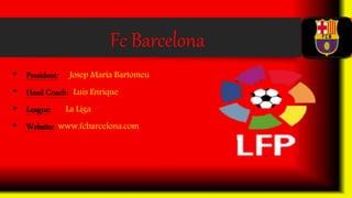 • President: Josep Maria Bartomeu
Fc Barcelona
• Head Coach: Luis Enrique
• League: La Liga
• Website: www.fcbarcelona.com
 