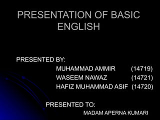 PRESENTATION OF BASIC ENGLISH PRESENTED BY: MUHAMMAD AMMIR  (14719) WASEEM NAWAZ  (14721) HAFIZ MUHAMMAD ASIF  (14720) PRESENTED TO: MADAM APERNA KUMARI 