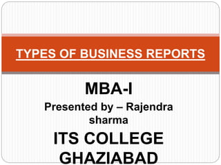 MBA-I
Presented by – Rajendra
sharma
ITS COLLEGE
GHAZIABAD
TYPES OF BUSINESS REPORTS
 