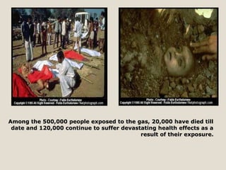 Among the 500,000 people exposed to tthhee ggaass,, 2200,,000000 hhaavvee ddiieedd ttiillll 
ddaattee aanndd 112200,,000000 ccoonnttiinnuuee ttoo ssuuffffeerr ddeevvaassttaattiinngg hheeaalltthh eeffffeeccttss aass aa 
rreessuulltt ooff tthheeiirr eexxppoossuurree.. 
 