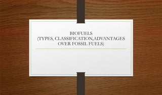 BIOFUELS
(TYPES, CLASSIFICATION,ADVANTAGES
OVER FOSSIL FUELS)
 