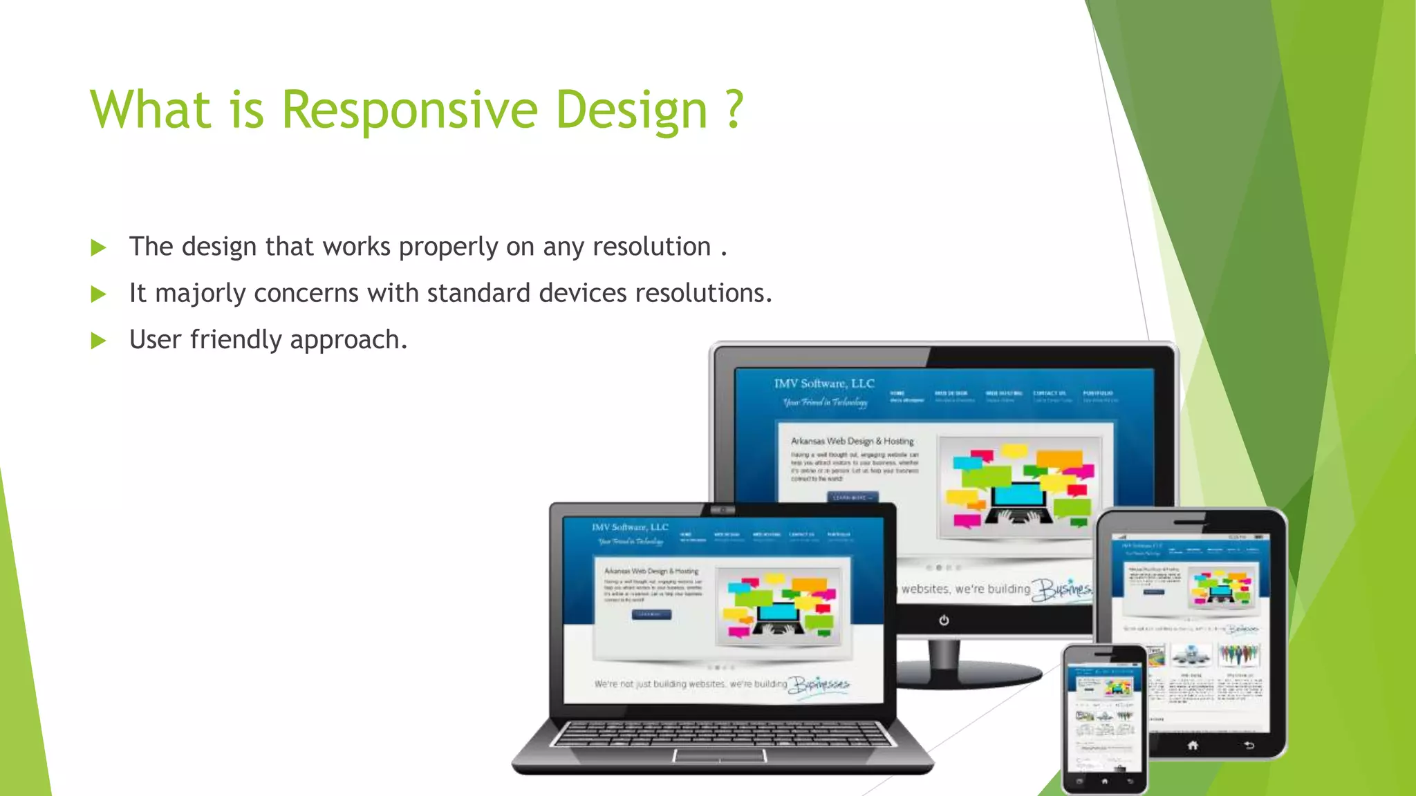What is Responsive Design ?
 The design that works properly on any resolution .
 It majorly concerns with standard devices resolutions.
 User friendly approach.
 