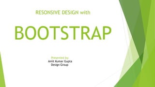RESONSIVE DESIGN with
BOOTSTRAP
Presented by:
Amit Kumar Gupta
Design Group
 