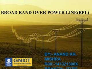 BROAD BAND OVER POWER LINE(BPL)
BY:- ANAND KR.
MISHRA
R0ll:-141321300X
 