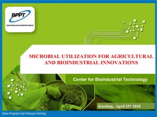 MICROBIAL UTILIZATION FOR AGRICULTURAL
AND BIOINDUSTRIAL INNOVATIONS
Center for Bioindustrial Technology
Kuching, April 25th
2018
 