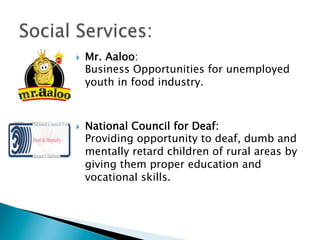 }  Mr. Aaloo:
Business Opportunities for unemployed
youth in food industry.
}  National Council for Deaf:
Providing opportunity to deaf, dumb and
mentally retard children of rural areas by
giving them proper education and
vocational skills.
 