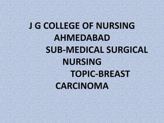J G COLLEGE OF NURSING
      AHMEDABAD
    SUB-MEDICAL SURGICAL
        NURSING
         TOPIC-BREAST
      CARCINOMA
 