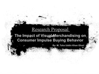 By: M. Taha Uddin Khan Ghori
The Impact of Visual Merchandising on
Consumer Impulse Buying Behavior
Research Proposal
 