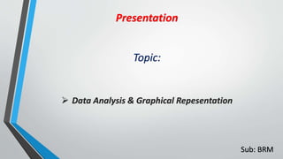 Presentation
Topic:
 Data Analysis & Graphical Repesentation
Sub: BRM
 