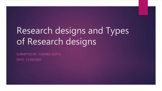 Research designs and Types
of Research designs
SUBMITTED BY- YASHIKA GUPTA
DATE- 12/04/2020
 