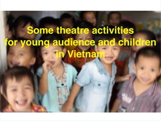 Some theatre activities 
for young audience and children
in Vietnam 
 
 