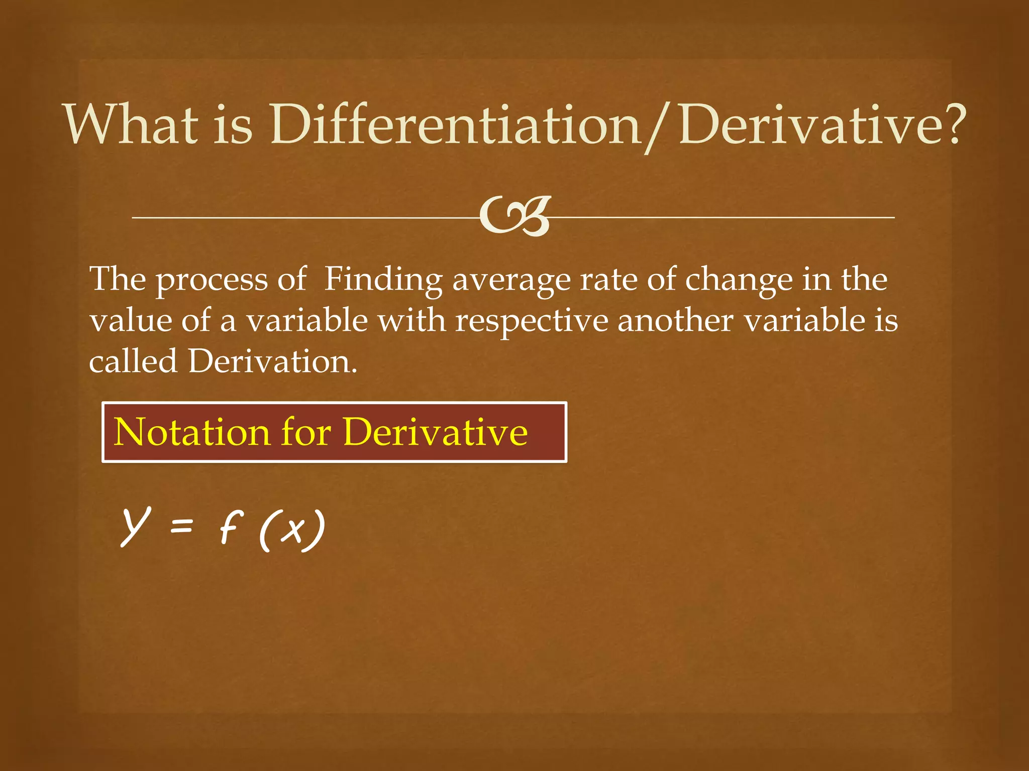 
The process of Finding average rate of change in the
value of a variable with respective another variable is
called Derivation.
What is Differentiation/Derivative?
Notation for Derivative
Y = f (x)
 