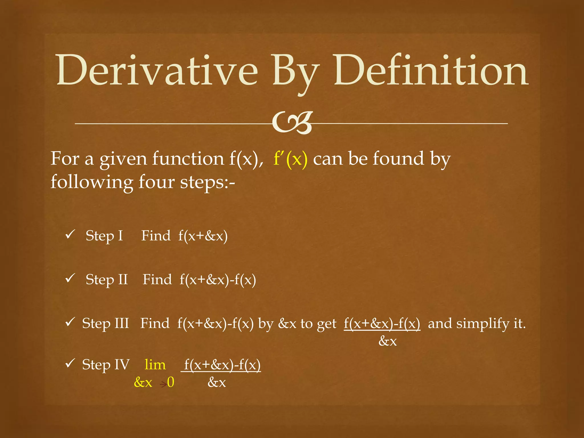 
For a given function f(x), f’(x) can be found by
following four steps:-
Derivative By Definition
 Step I Find f(x+&x)
 Step II Find f(x+&x)-f(x)
 Step III Find f(x+&x)-f(x) by &x to get f(x+&x)-f(x) and simplify it.
&x
 Step IV lim f(x+&x)-f(x)
&x 0 &x
 