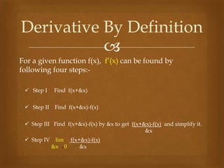 
For a given function f(x), f’(x) can be found by
following four steps:-
Derivative By Definition
 Step I Find f(x+&x)
 Step II Find f(x+&x)-f(x)
 Step III Find f(x+&x)-f(x) by &x to get f(x+&x)-f(x) and simplify it.
&x
 Step IV lim f(x+&x)-f(x)
&x 0 &x
 