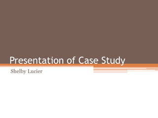 Presentation of Case Study
Shelby Lucier
 