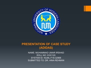 PRESENTATION OF CASE STUDY
(ADIDAS)
NAME: MUHAMMAD UMAR IRSHAD
ROLL NO: 9181120
SYSTEM ID: NUML-F18-32968
SUBMITTED TO: DR. HINA REHMAN
 