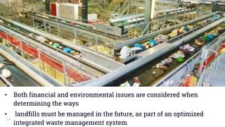 • Both financial and environmental issues are considered when
determining the ways
• landfills must be managed in the future, as part of an optimized
integrated waste management system
14
 