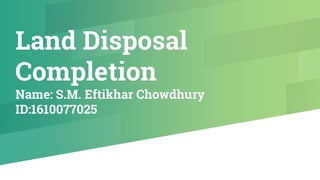 Land Disposal
Completion
Name: S.M. Eftikhar Chowdhury
ID:1610077025
 