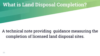 30
What is Land Disposal Completion?
A technical note providing guidance measuring the
completion of licensed land disposal sites.
 