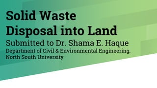 Solid Waste
Disposal into Land
Submitted to Dr. Shama E. Haque
Department of Civil & Environmental Engineering,
North South University
 