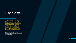 11
Fsociety
A Penetration Testing
Framework, you will
have every script that a
hacker needs. Works
with Python 2. For a
Python 3 version see
our updated version at
fsociety-team/fsociety
https://github.com/Manis
so/fsociety
 