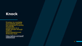 12
Knock
Knockpy is a portable
and modular python3
tool designed to quickly
enumerate
subdomains on a
target domain through
passive
reconnaissance and
dictionary scan.
https://github.com/guelf
oweb/knock
 