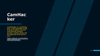 13
CamHac
ker
CamHacker is a phishing
tool. It will generate a link.
If anyone opens the link
and permits camera
access, his/her photo will
be captured and sent to
you!
https://github.com/KasRou
dra/CamHackern
 